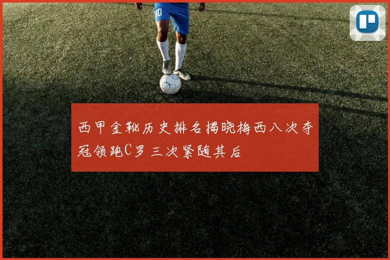 西甲金靴历史排名揭晓梅西八次夺冠领跑C罗三次紧随其后