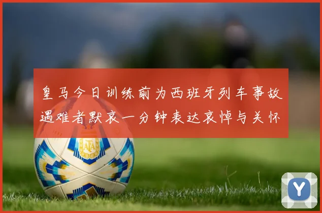 皇马今日训练前为西班牙列车事故遇难者默哀一分钟表达哀悼与关怀