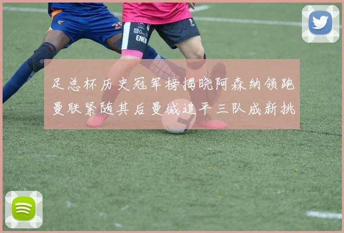 足总杯历史冠军榜揭晓阿森纳领跑曼联紧随其后曼城追平三队成新挑战