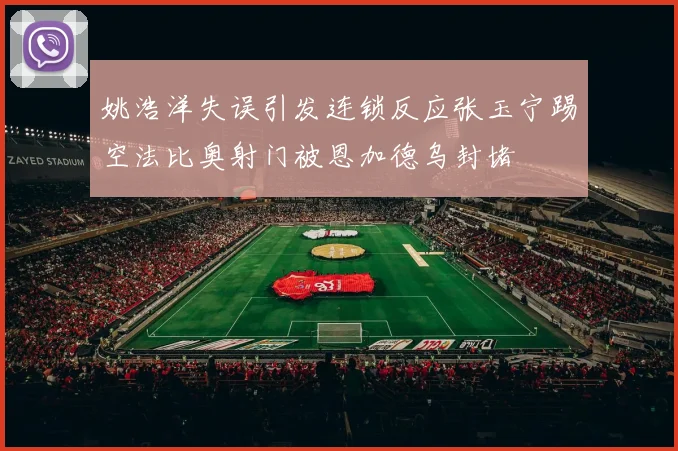 姚浩洋失误引发连锁反应张玉宁踢空法比奥射门被恩加德乌封堵