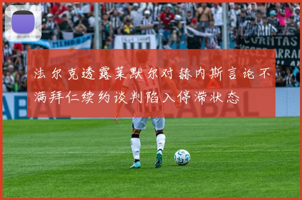 法尔克透露莱默尔对赫内斯言论不满拜仁续约谈判陷入停滞状态