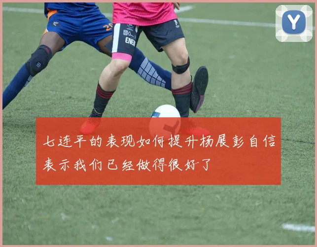 七连平的表现如何提升杨展彭自信表示我们已经做得很好了