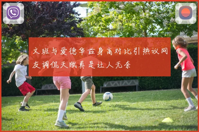 文班与爱德华兹身高对比引热议网友调侃天赋真是让人无奈