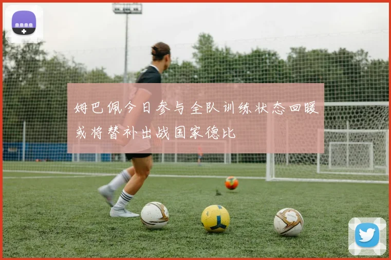 姆巴佩今日参与全队训练状态回暖或将替补出战国家德比