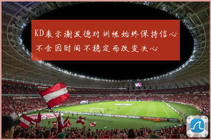 KD表示谢泼德对训练始终保持信心不会因时间不稳定而改变决心