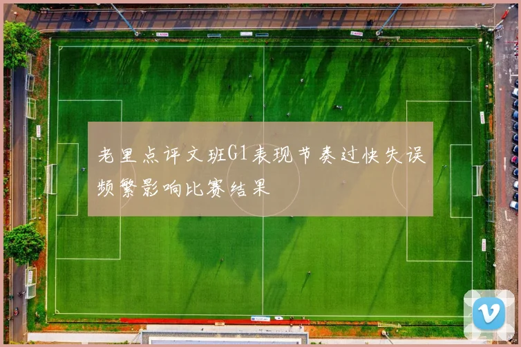 老里点评文班G1表现节奏过快失误频繁影响比赛结果