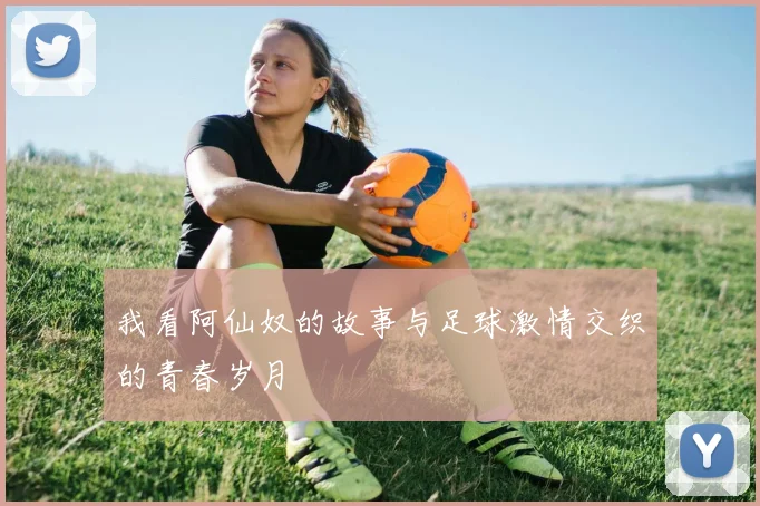 我看阿仙奴的故事与足球激情交织的青春岁月