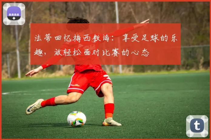 法蒂回忆梅西教诲：享受足球的乐趣，放轻松面对比赛的心态