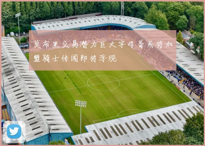 莫布里交易潜力巨大字母哥或将加盟骑士传闻即将浮现