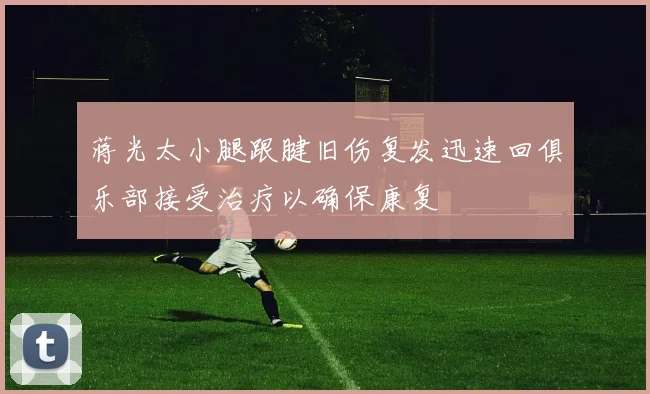 蒋光太小腿跟腱旧伤复发迅速回俱乐部接受治疗以确保康复